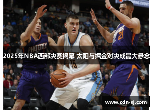 2025年NBA西部决赛揭幕 太阳与掘金对决成最大悬念