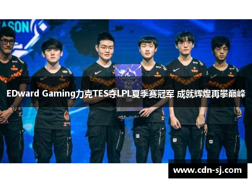 EDward Gaming力克TES夺LPL夏季赛冠军 成就辉煌再攀巅峰