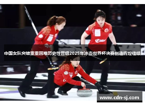 中国女队突破重重困难历史性晋级2025年冰壶世界杯决赛创造辉煌佳绩