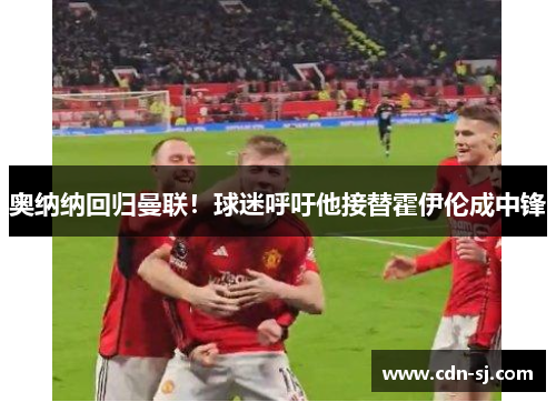 奥纳纳回归曼联！球迷呼吁他接替霍伊伦成中锋
