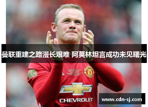 曼联重建之路漫长艰难 阿莫林坦言成功未见曙光
