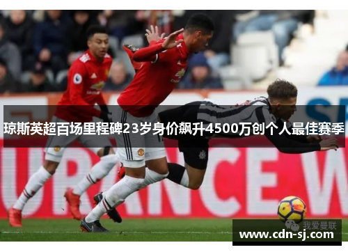 琼斯英超百场里程碑23岁身价飙升4500万创个人最佳赛季