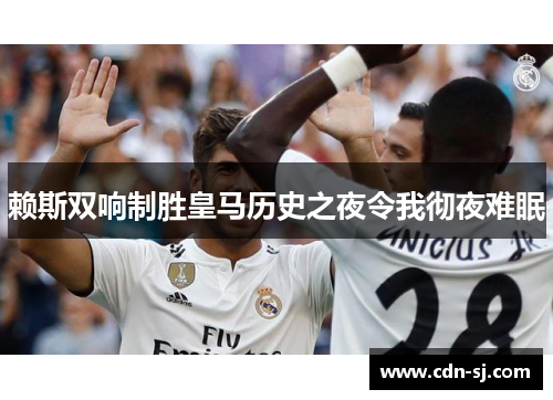赖斯双响制胜皇马历史之夜令我彻夜难眠