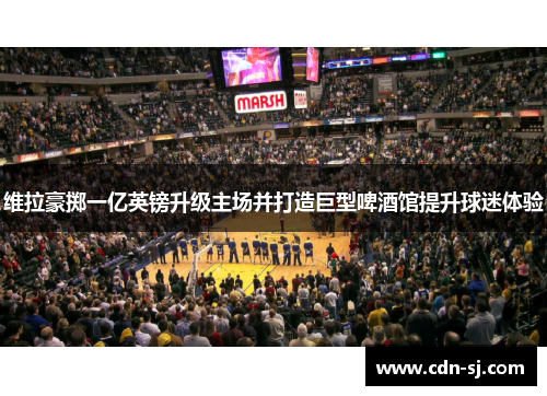 维拉豪掷一亿英镑升级主场并打造巨型啤酒馆提升球迷体验